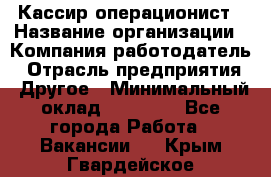 Кассир-операционист › Название организации ­ Компания-работодатель › Отрасль предприятия ­ Другое › Минимальный оклад ­ 15 000 - Все города Работа » Вакансии   . Крым,Гвардейское